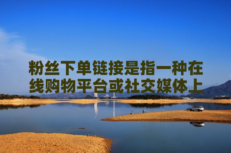 粉丝下单链接是指一种在线购物平台或社交媒体上，专门为粉丝提供的直接购买商品或服务的快捷方式。