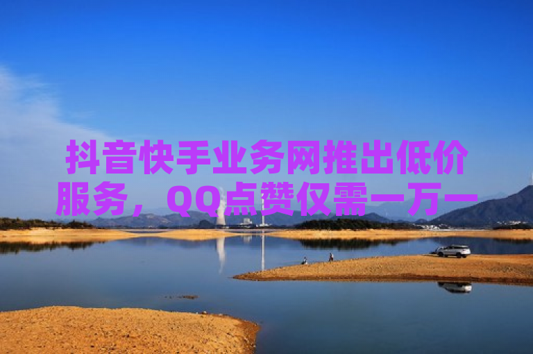 抖音快手业务网推出低价服务，QQ点赞仅需一万一毛。