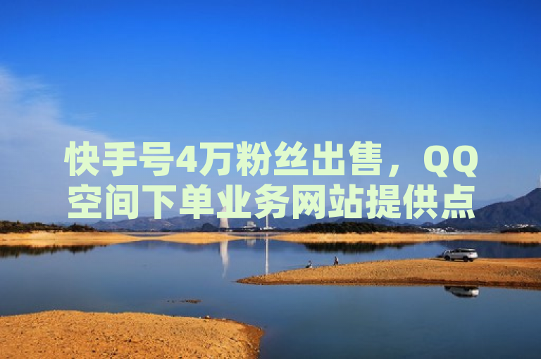快手号4万粉丝出售，QQ空间下单业务网站提供点赞服务。