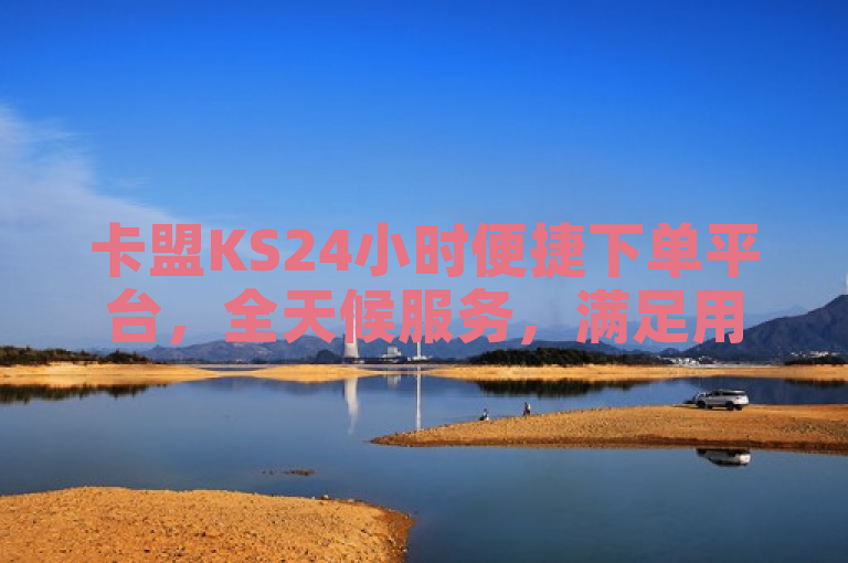 卡盟KS24小时便捷下单平台，全天候服务，满足用户随时购物需求。