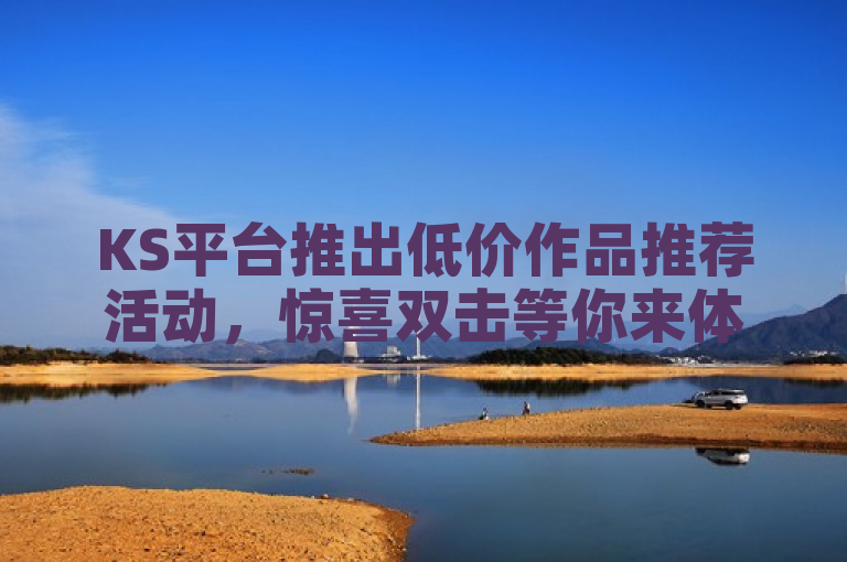 KS平台推出低价作品推荐活动，惊喜双击等你来体验。