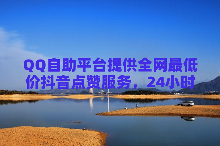 QQ自助平台提供全网最低价抖音点赞服务，24小时在线超低价。