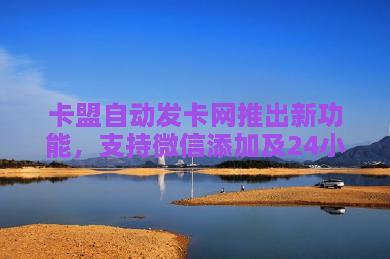 卡盟自动发卡网推出新功能，支持微信添加及24小时自助下单。