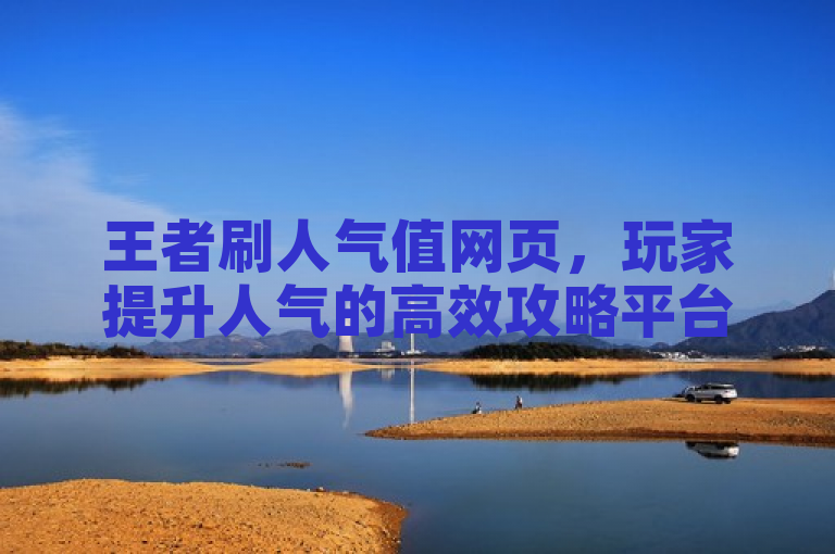 王者刷人气值网页，玩家提升人气的高效攻略平台。
