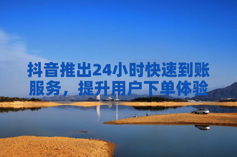 抖音推出24小时快速到账服务，提升用户下单体验。