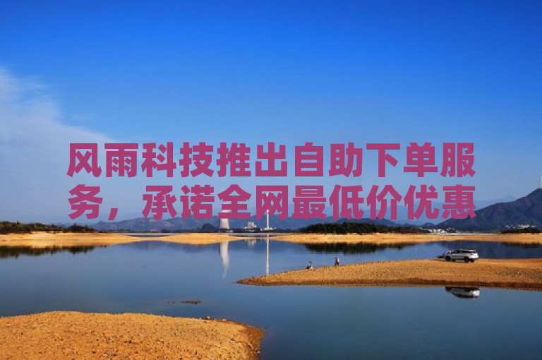 风雨科技推出自助下单服务，承诺全网最低价优惠。