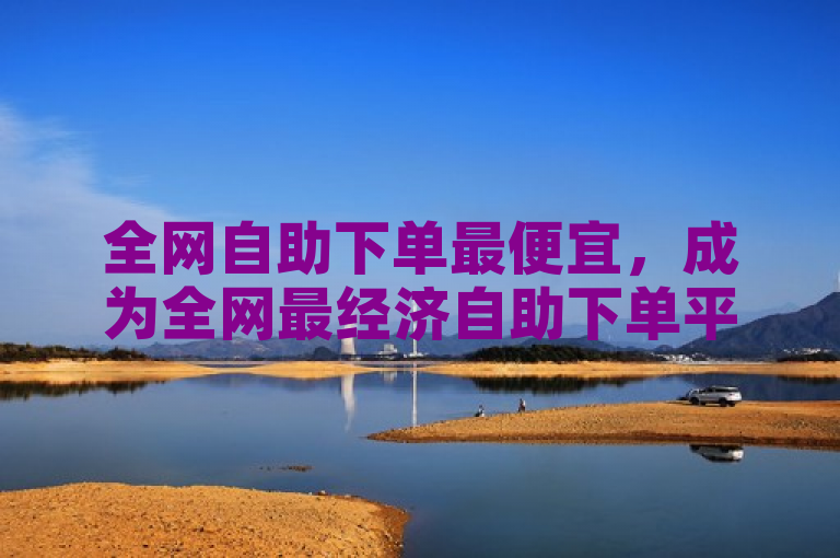 全网自助下单最便宜，成为全网最经济自助下单平台。