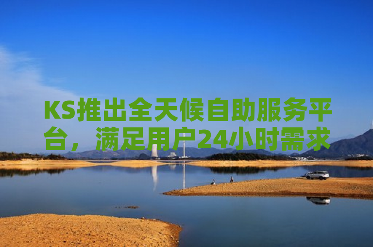KS推出全天候自助服务平台，满足用户24小时需求。