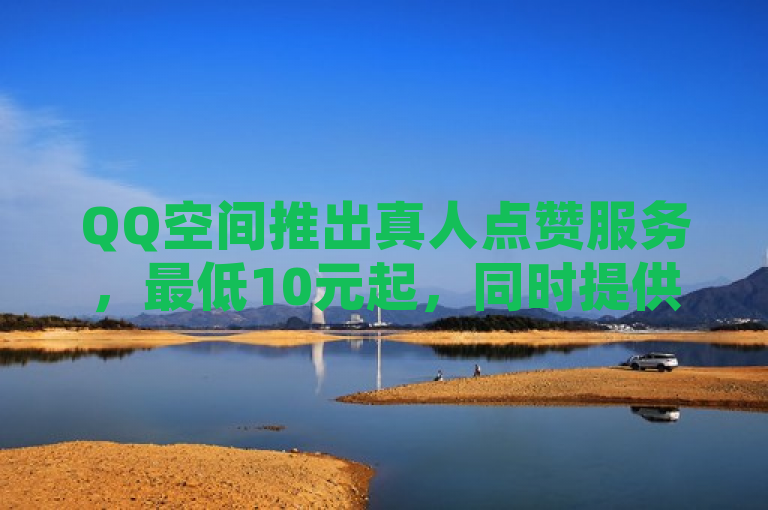 QQ空间推出真人点赞服务，最低10元起，同时提供免费快手引流软件和刷访客量工具。