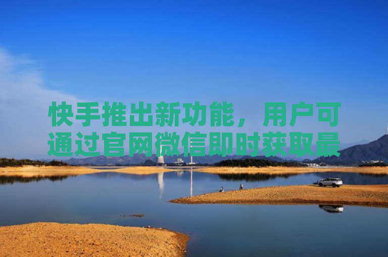 快手推出新功能,用户可通过官网微信即时获取最新资讯及互动点赞。