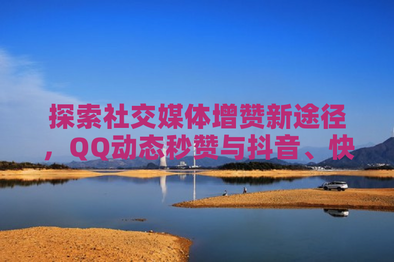 探索社交媒体增赞新途径，QQ动态秒赞与抖音、快手自助点赞平台。