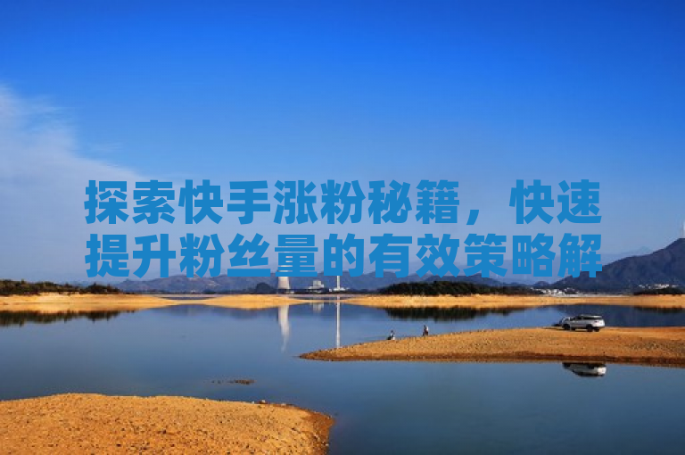 探索快手涨粉秘籍，快速提升粉丝量的有效策略解析。