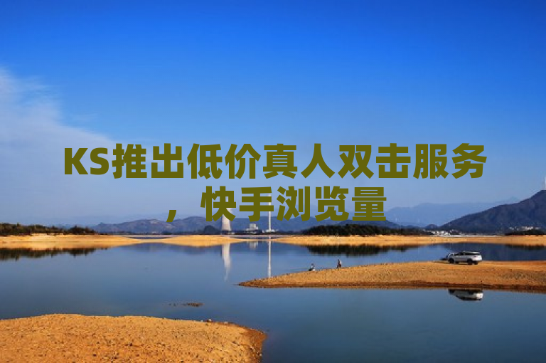 KS推出低价真人双击服务，快手浏览量500免费领取。