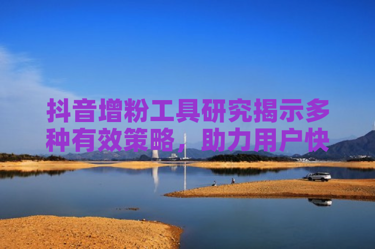 抖音增粉工具研究揭示多种有效策略，助力用户快速提升粉丝量。