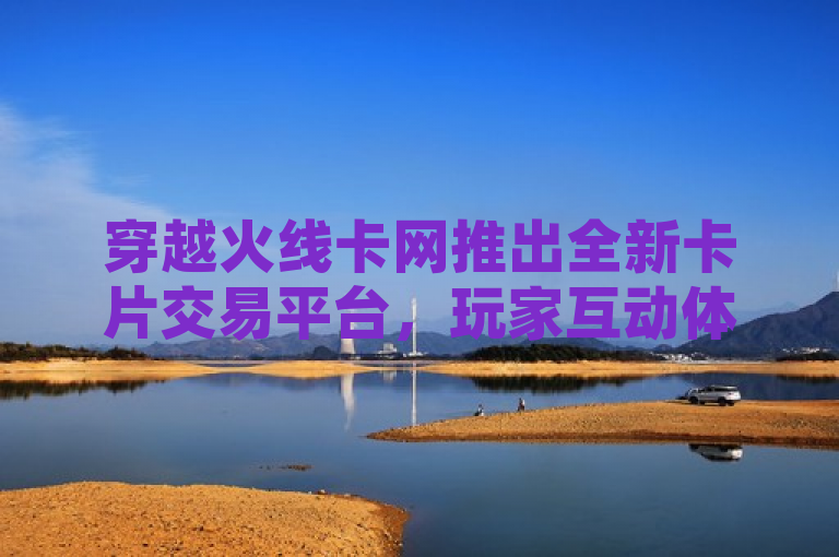 穿越火线卡网推出全新卡片交易平台,玩家互动体验升级。