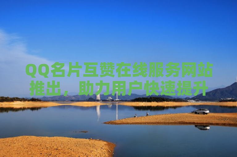 QQ名片互赞在线服务网站推出，助力用户快速提升社交互动。