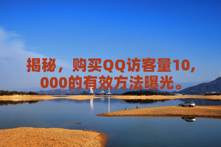 揭秘，购买QQ访客量10,000的有效方法曝光。