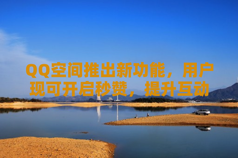 QQ空间推出新功能，用户现可开启秒赞，提升互动体验。
