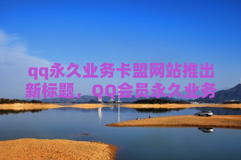 qq永久业务卡盟网站推出新标题，QQ会员永久业务，新人必备！