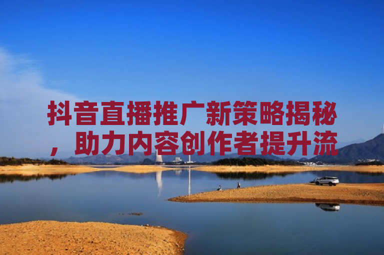 抖音直播推广新策略揭秘，助力内容创作者提升流量与影响力。