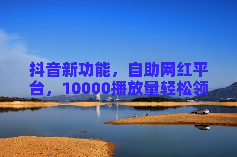 抖音新功能，自助网红平台，10000播放量轻松领。