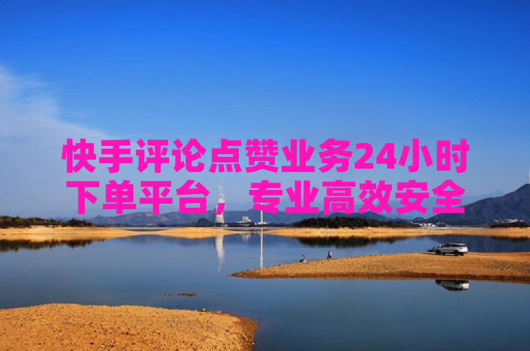 快手评论点赞业务24小时下单平台，专业高效安全。