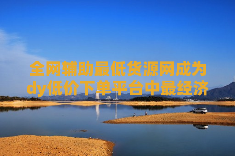 全网辅助最低货源网成为dy低价下单平台中最经济实惠的选择。