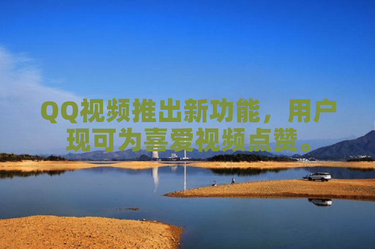 QQ视频推出新功能，用户现可为喜爱视频点赞。