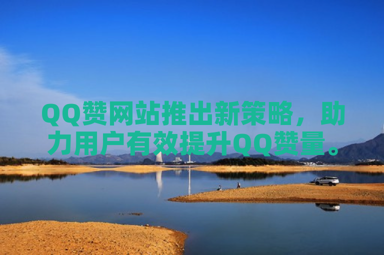 QQ赞网站推出新策略，助力用户有效提升QQ赞量。
