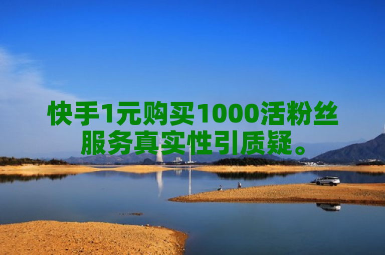 快手1元购买1000活粉丝服务真实性引质疑。