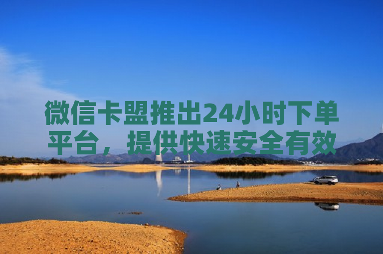 微信卡盟推出24小时下单平台，提供快速安全有效的服务。