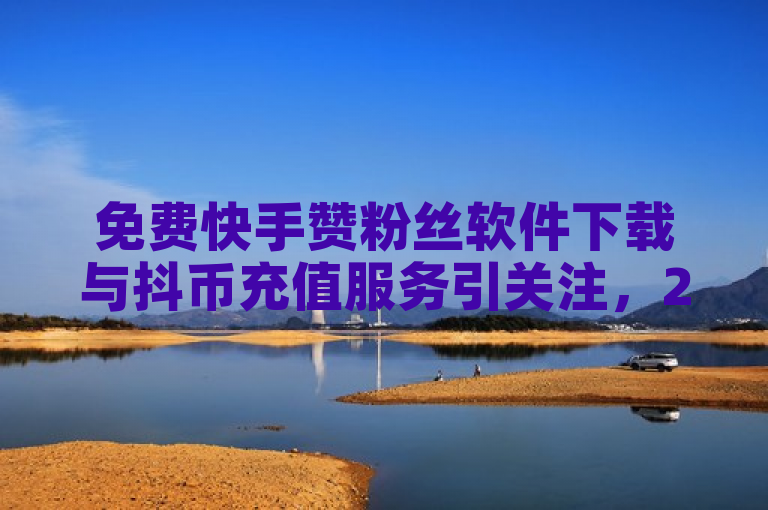免费快手赞粉丝软件下载与抖币充值服务引关注，24小时自动下单功能受追捧。