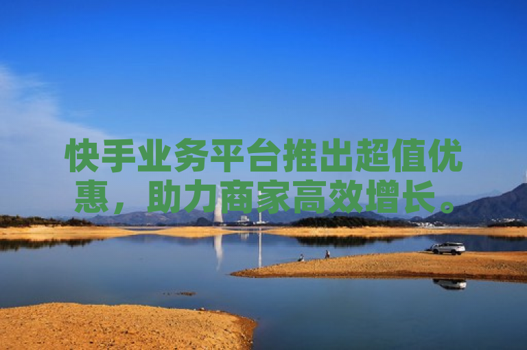 快手业务平台推出超值优惠，助力商家高效增长。