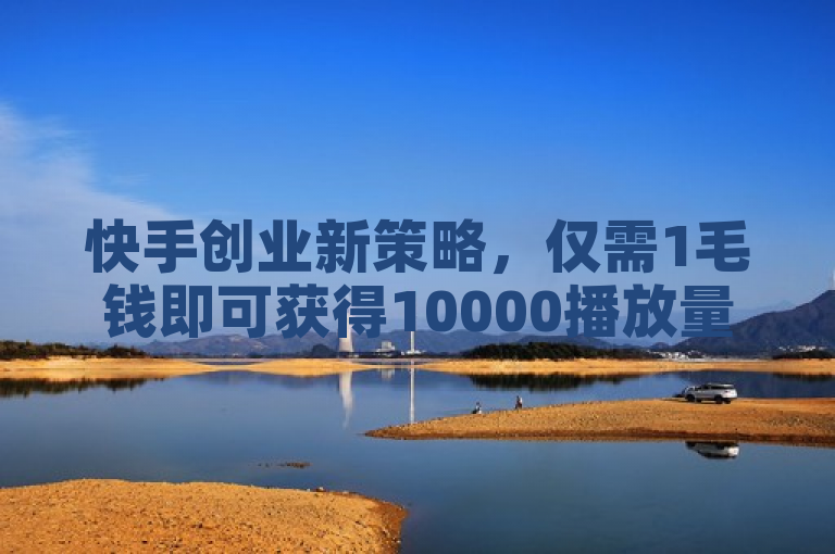 快手创业新策略，仅需1毛钱即可获得10000播放量。