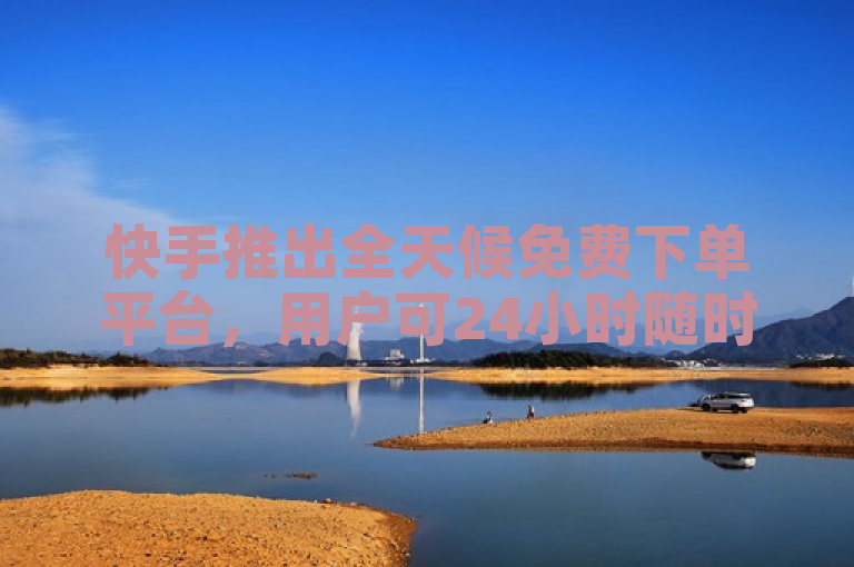 快手推出全天候免费下单平台，用户可24小时随时下单。