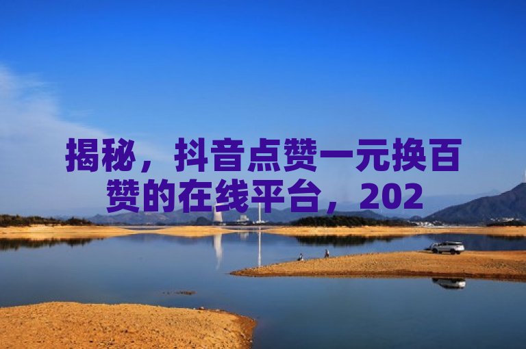揭秘，抖音点赞一元换百赞的在线平台，2025年必学技巧！
