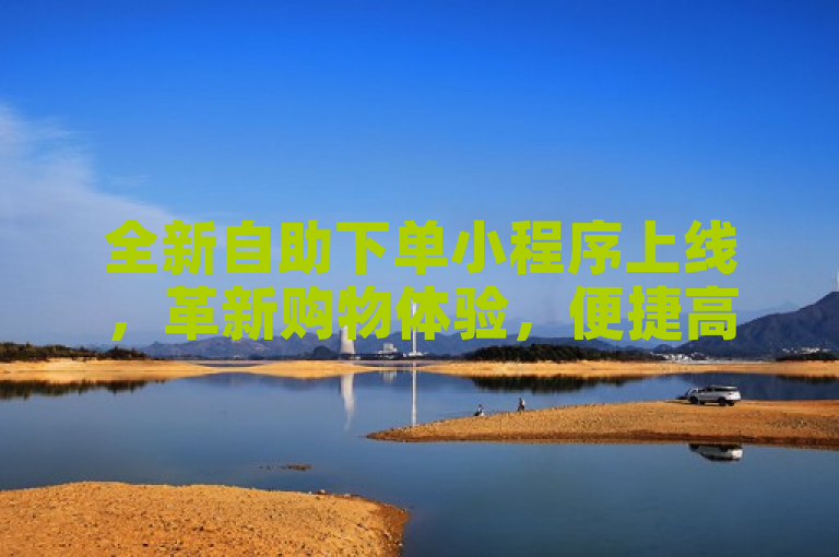 全新自助下单小程序上线，革新购物体验，便捷高效。