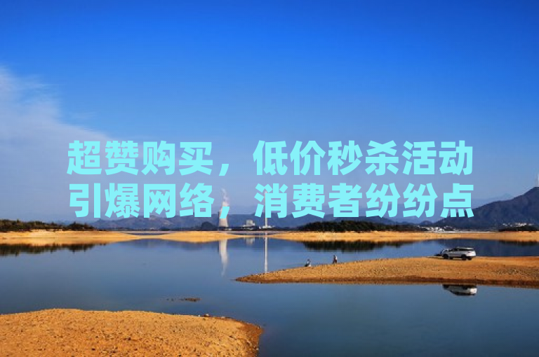 超赞购买，低价秒杀活动引爆网络，消费者纷纷点赞抢购！