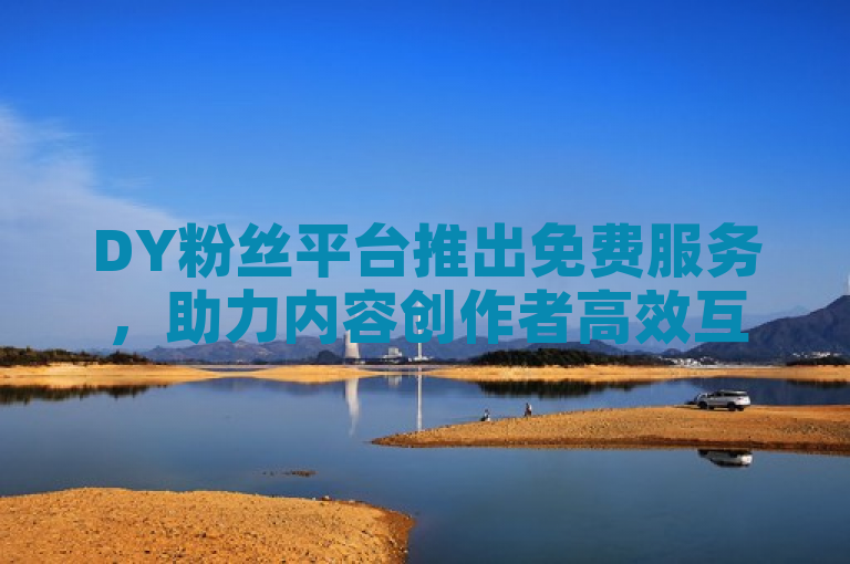 DY粉丝平台推出免费服务，助力内容创作者高效互动与增长。