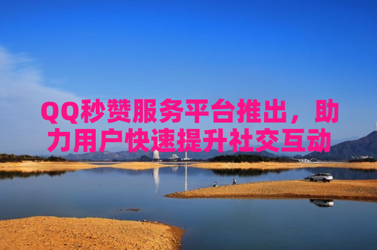 QQ秒赞服务平台推出，助力用户快速提升社交互动。