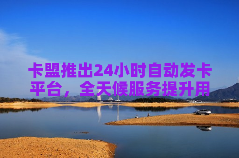 卡盟推出24小时自动发卡平台，全天候服务提升用户体验。
