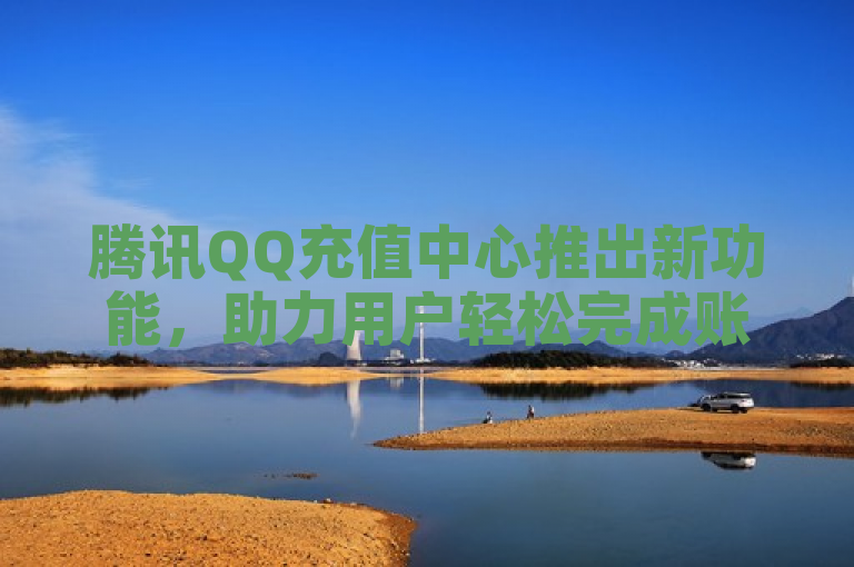 腾讯QQ充值中心推出新功能，助力用户轻松完成账户充值。