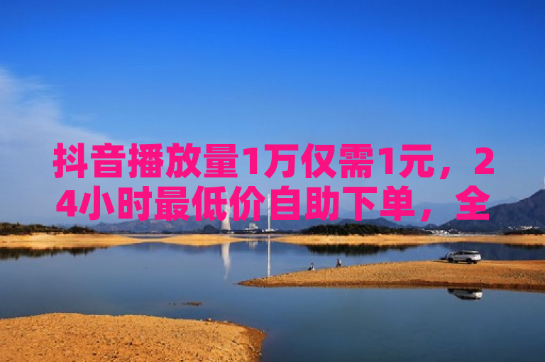 抖音播放量1万仅需1元，24小时最低价自助下单，全网最便宜。