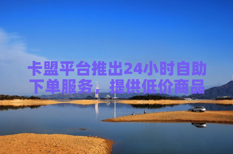卡盟平台推出24小时自助下单服务，提供低价商品。