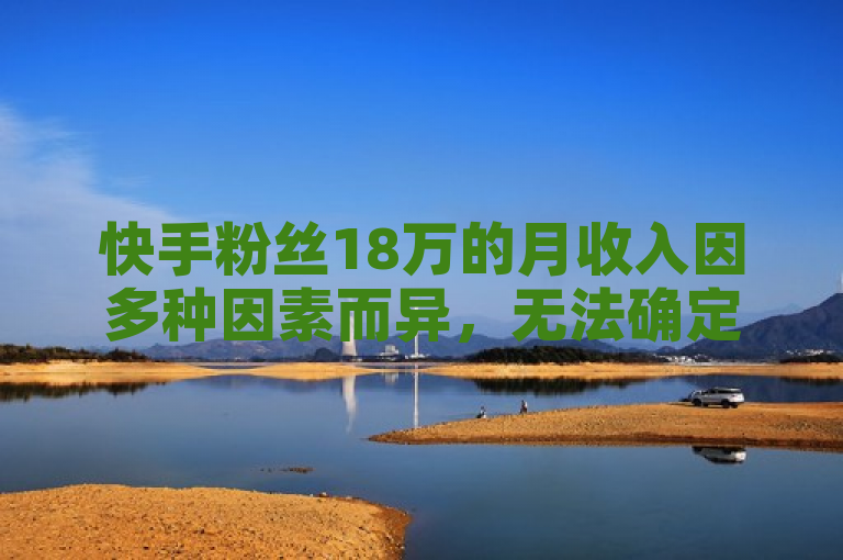快手粉丝18万的月收入因多种因素而异，无法确定具体数额。