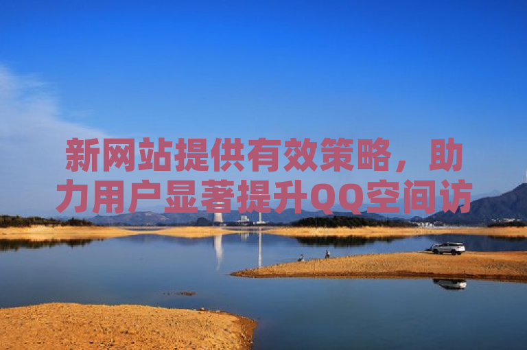 新网站提供有效策略，助力用户显著提升QQ空间访客量。
