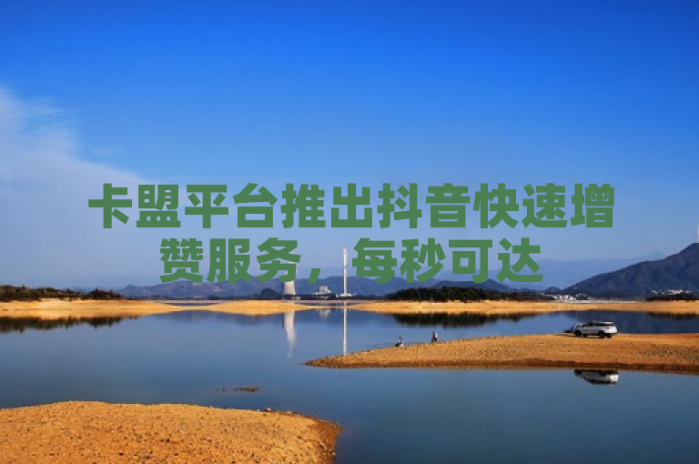 卡盟平台推出抖音快速增赞服务，每秒可达5000赞。
