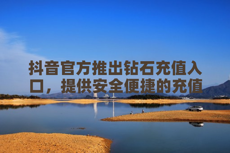 抖音官方推出钻石充值入口，提供安全便捷的充值指南。