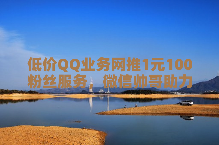 低价QQ业务网推1元100粉丝服务，微信帅哥助力KS免费业务平台