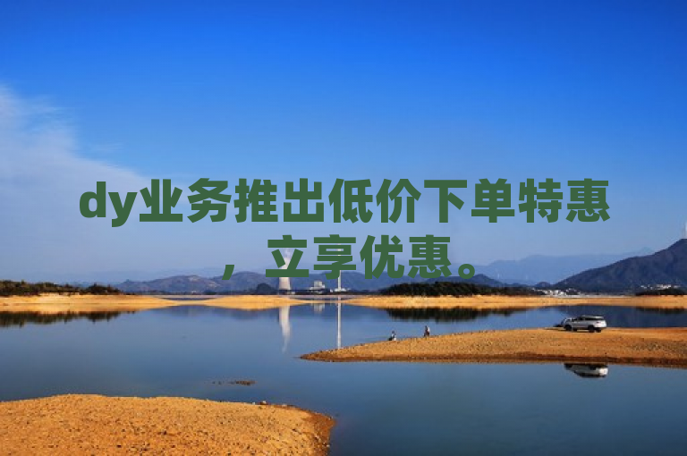 dy业务推出低价下单特惠，立享优惠。